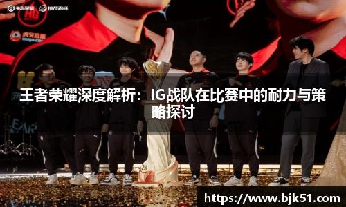 王者荣耀深度解析：IG战队在比赛中的耐力与策略探讨