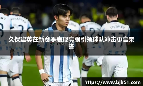 久保建英在新赛季表现亮眼引领球队冲击更高荣誉