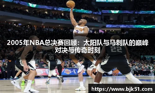 2005年NBA总决赛回顾：太阳队与马刺队的巅峰对决与传奇时刻