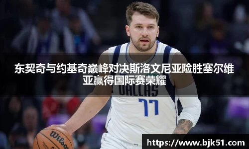 东契奇与约基奇巅峰对决斯洛文尼亚险胜塞尔维亚赢得国际赛荣耀