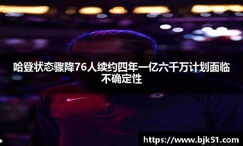 哈登状态骤降76人续约四年一亿六千万计划面临不确定性