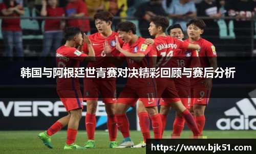 韩国与阿根廷世青赛对决精彩回顾与赛后分析