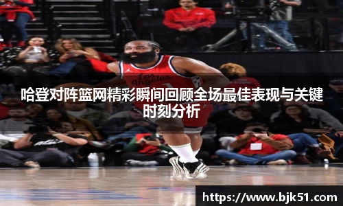 哈登对阵篮网精彩瞬间回顾全场最佳表现与关键时刻分析