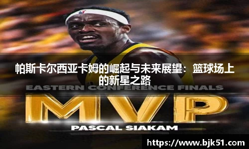 帕斯卡尔西亚卡姆的崛起与未来展望：篮球场上的新星之路