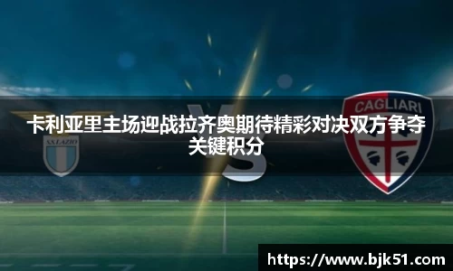 卡利亚里主场迎战拉齐奥期待精彩对决双方争夺关键积分