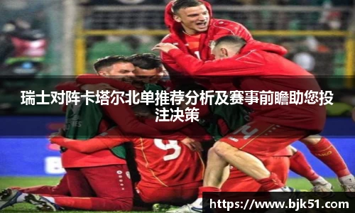 瑞士对阵卡塔尔北单推荐分析及赛事前瞻助您投注决策