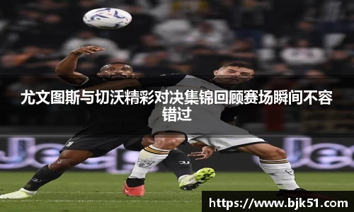 尤文图斯与切沃精彩对决集锦回顾赛场瞬间不容错过