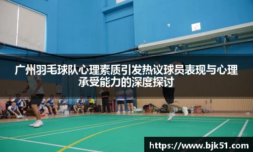 广州羽毛球队心理素质引发热议球员表现与心理承受能力的深度探讨